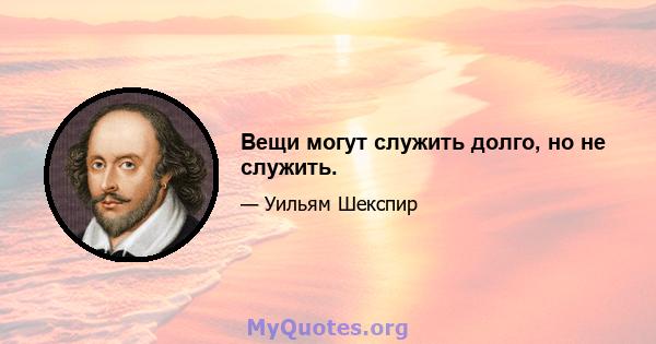 Вещи могут служить долго, но не служить.