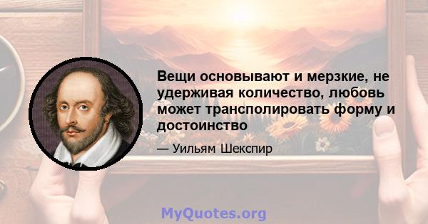 Вещи основывают и мерзкие, не удерживая количество, любовь может трансполировать форму и достоинство