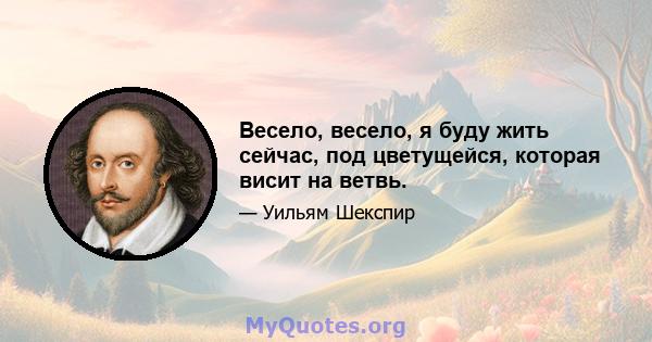 Весело, весело, я буду жить сейчас, под цветущейся, которая висит на ветвь.