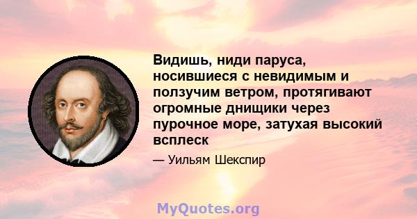 Видишь, ниди паруса, носившиеся с невидимым и ползучим ветром, протягивают огромные днищики через пурочное море, затухая высокий всплеск