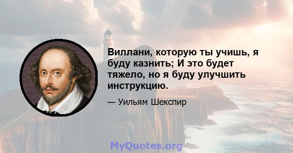 Виллани, которую ты учишь, я буду казнить; И это будет тяжело, но я буду улучшить инструкцию.