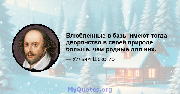 Влюбленные в базы имеют тогда дворянство в своей природе больше, чем родные для них.