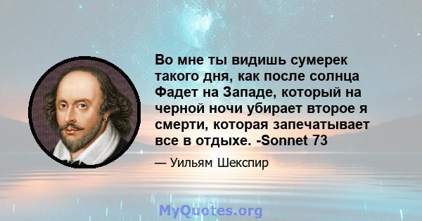 Во мне ты видишь сумерек такого дня, как после солнца Фадет на Западе, который на черной ночи убирает второе я смерти, которая запечатывает все в отдыхе. -Sonnet 73