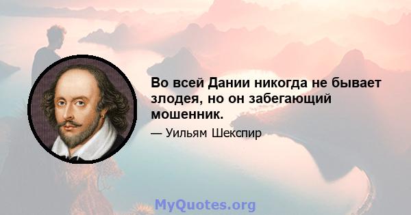 Во всей Дании никогда не бывает злодея, но он забегающий мошенник.