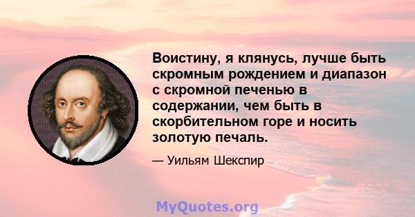 Воистину, я клянусь, лучше быть скромным рождением и диапазон с скромной печенью в содержании, чем быть в скорбительном горе и носить золотую печаль.