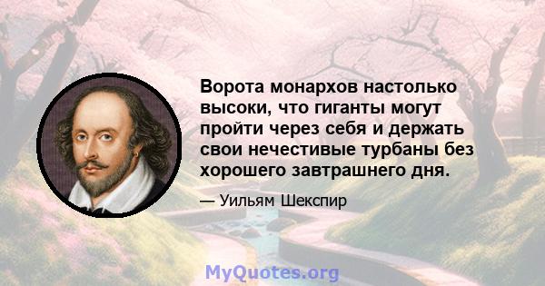 Ворота монархов настолько высоки, что гиганты могут пройти через себя и держать свои нечестивые турбаны без хорошего завтрашнего дня.