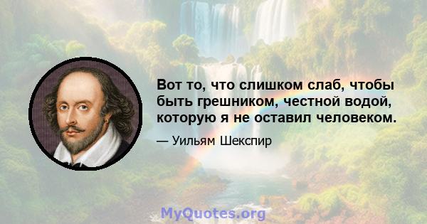 Вот то, что слишком слаб, чтобы быть грешником, честной водой, которую я не оставил человеком.