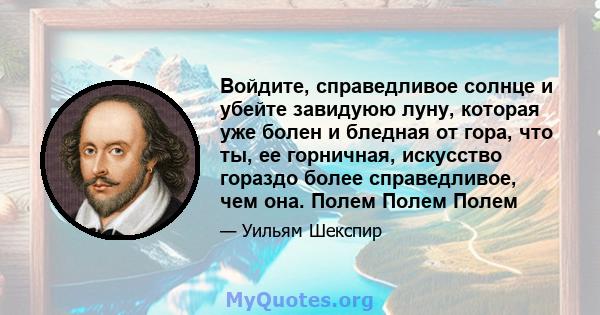 Войдите, справедливое солнце и убейте завидуюю луну, которая уже болен и бледная от гора, что ты, ее горничная, искусство гораздо более справедливое, чем она. Полем Полем Полем