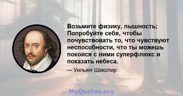 Возьмите физику, пышность; Попробуйте себя, чтобы почувствовать то, что чувствуют неспособности, что ты можешь покойся с ними суперфлюкс и показать небеса.