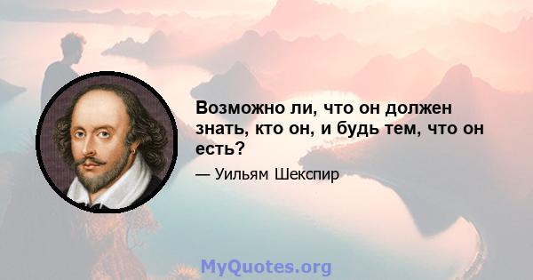 Возможно ли, что он должен знать, кто он, и будь тем, что он есть?