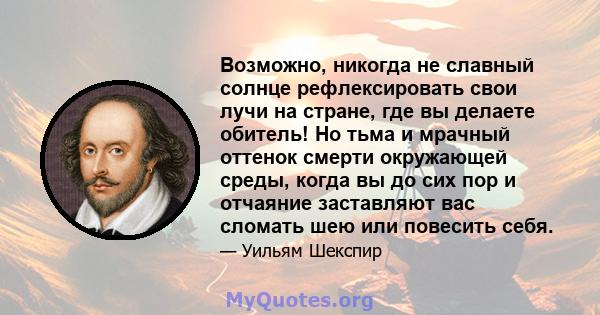 Возможно, никогда не славный солнце рефлексировать свои лучи на стране, где вы делаете обитель! Но тьма и мрачный оттенок смерти окружающей среды, когда вы до сих пор и отчаяние заставляют вас сломать шею или повесить