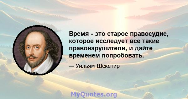 Время - это старое правосудие, которое исследует все такие правонарушители, и дайте временем попробовать.