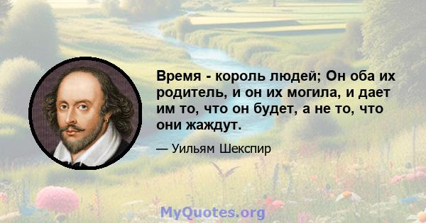 Время - король людей; Он оба их родитель, и он их могила, и дает им то, что он будет, а не то, что они жаждут.