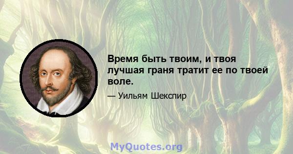 Время быть твоим, и твоя лучшая граня тратит ее по твоей воле.