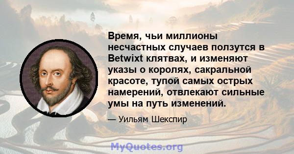 Время, чьи миллионы несчастных случаев ползутся в Betwixt клятвах, и изменяют указы о королях, сакральной красоте, тупой самых острых намерений, отвлекают сильные умы на путь изменений.