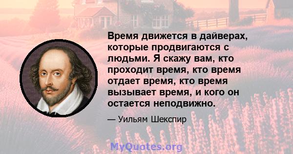 Время движется в дайверах, которые продвигаются с людьми. Я скажу вам, кто проходит время, кто время отдает время, кто время вызывает время, и кого он остается неподвижно.