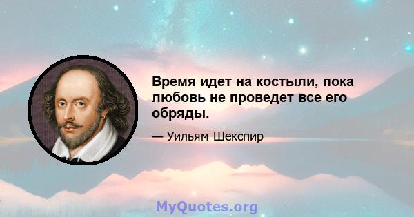 Время идет на костыли, пока любовь не проведет все его обряды.