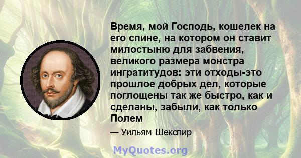 Время, мой Господь, кошелек на его спине, на котором он ставит милостыню для забвения, великого размера монстра ингратитудов: эти отходы-это прошлое добрых дел, которые поглощены так же быстро, как и сделаны, забыли,