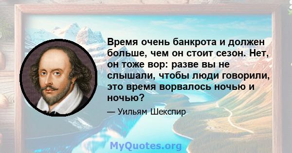 Время очень банкрота и должен больше, чем он стоит сезон. Нет, он тоже вор: разве вы не слышали, чтобы люди говорили, это время ворвалось ночью и ночью?