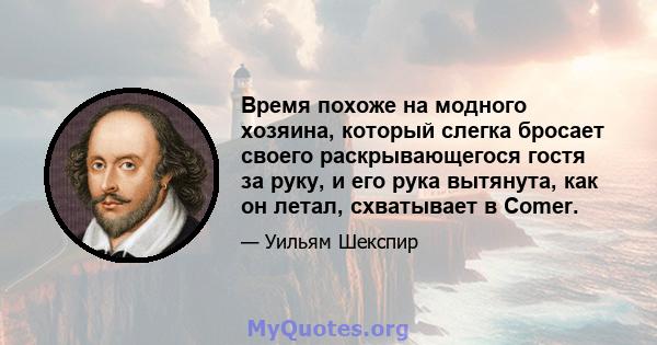 Время похоже на модного хозяина, который слегка бросает своего раскрывающегося гостя за руку, и его рука вытянута, как он летал, схватывает в Comer.