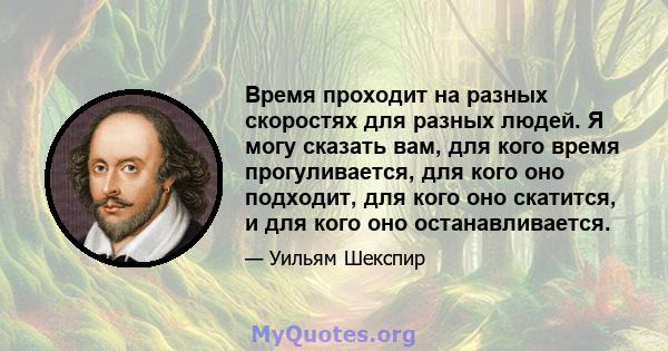 Время проходит на разных скоростях для разных людей. Я могу сказать вам, для кого время прогуливается, для кого оно подходит, для кого оно скатится, и для кого оно останавливается.