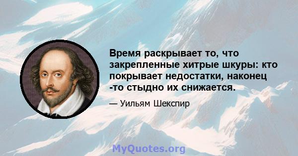 Время раскрывает то, что закрепленные хитрые шкуры: кто покрывает недостатки, наконец -то стыдно их снижается.