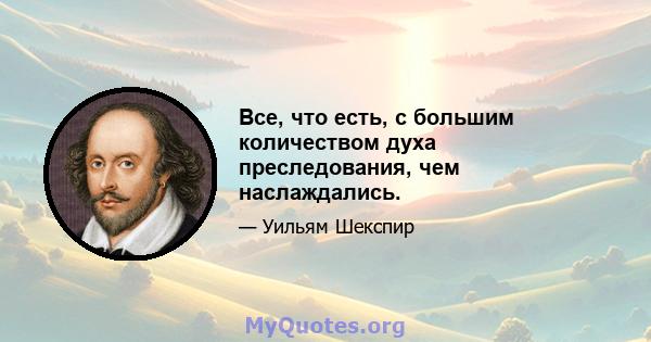 Все, что есть, с большим количеством духа преследования, чем наслаждались.