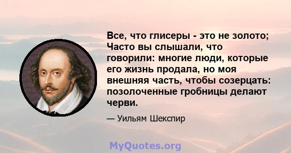 Все, что глисеры - это не золото; Часто вы слышали, что говорили: многие люди, которые его жизнь продала, но моя внешняя часть, чтобы созерцать: позолоченные гробницы делают черви.