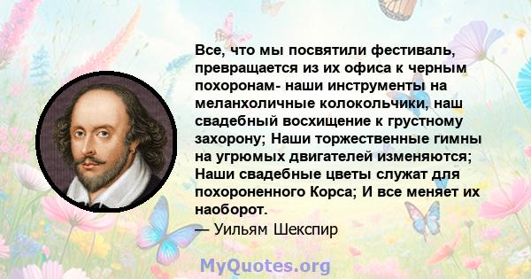 Все, что мы посвятили фестиваль, превращается из их офиса к черным похоронам- наши инструменты на меланхоличные колокольчики, наш свадебный восхищение к грустному захорону; Наши торжественные гимны на угрюмых двигателей 