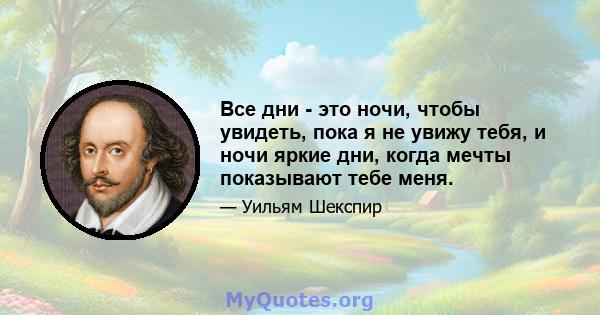 Все дни - это ночи, чтобы увидеть, пока я не увижу тебя, и ночи яркие дни, когда мечты показывают тебе меня.