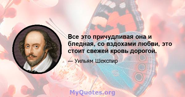 Все это причудливая она и бледная, со вздохами любви, это стоит свежей кровь дорогой.