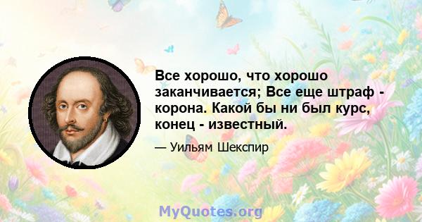 Все хорошо, что хорошо заканчивается; Все еще штраф - корона. Какой бы ни был курс, конец - известный.