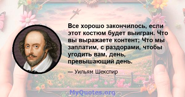 Все хорошо закончилось, если этот костюм будет выигран. Что вы выражаете контент; Что мы заплатим, с раздорами, чтобы угодить вам, день, превышающий день.