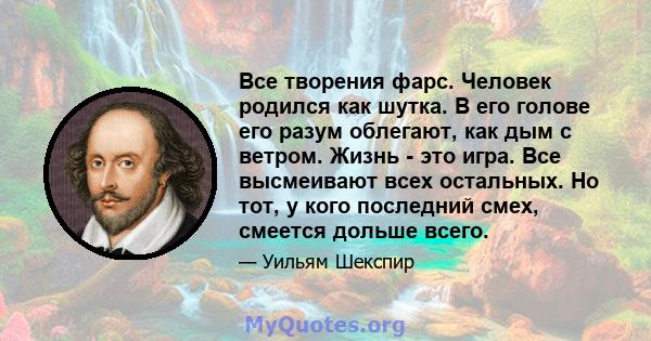 Все творения фарс. Человек родился как шутка. В его голове его разум облегают, как дым с ветром. Жизнь - это игра. Все высмеивают всех остальных. Но тот, у кого последний смех, смеется дольше всего.