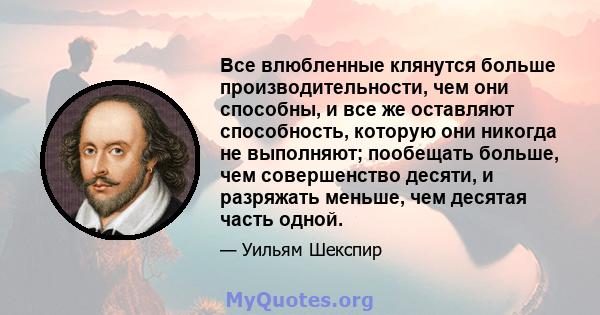 Все влюбленные клянутся больше производительности, чем они способны, и все же оставляют способность, которую они никогда не выполняют; пообещать больше, чем совершенство десяти, и разряжать меньше, чем десятая часть