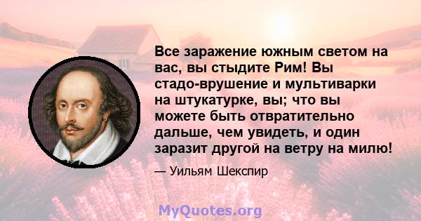 Все заражение южным светом на вас, вы стыдите Рим! Вы стадо-врушение и мультиварки на штукатурке, вы; что вы можете быть отвратительно дальше, чем увидеть, и один заразит другой на ветру на милю!