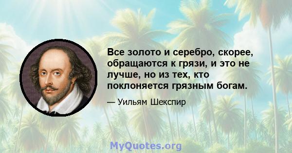 Все золото и серебро, скорее, обращаются к грязи, и это не лучше, но из тех, кто поклоняется грязным богам.