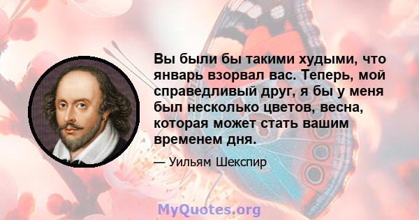 Вы были бы такими худыми, что январь взорвал вас. Теперь, мой справедливый друг, я бы у меня был несколько цветов, весна, которая может стать вашим временем дня.