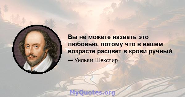 Вы не можете назвать это любовью, потому что в вашем возрасте расцвет в крови ручный