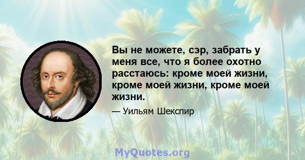 Вы не можете, сэр, забрать у меня все, что я более охотно расстаюсь: кроме моей жизни, кроме моей жизни, кроме моей жизни.