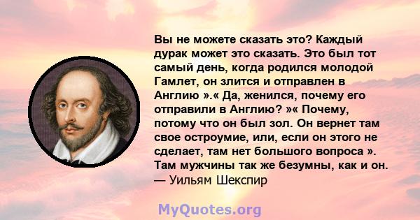 Вы не можете сказать это? Каждый дурак может это сказать. Это был тот самый день, когда родился молодой Гамлет, он злится и отправлен в Англию ».« Да, женился, почему его отправили в Англию? »« Почему, потому что он был 