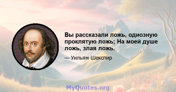 Вы рассказали ложь, одиозную проклятую ложь; На моей душе ложь, злая ложь.