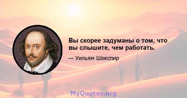 Вы скорее задуманы о том, что вы слышите, чем работать.