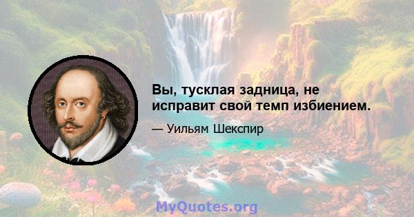 Вы, тусклая задница, не исправит свой темп избиением.