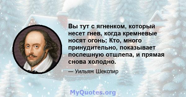 Вы тут с ягненком, который несет гнев, когда кремневые носят огонь; Кто, много принудительно, показывает поспешную отшлепа, и прямая снова холодно.