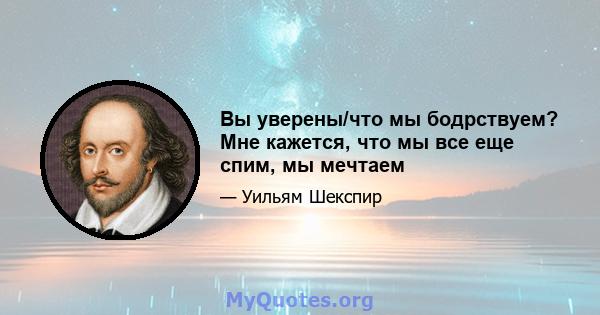 Вы уверены/что мы бодрствуем? Мне кажется, что мы все еще спим, мы мечтаем