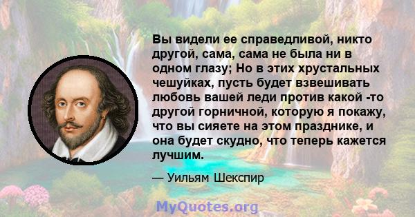 Вы видели ее справедливой, никто другой, сама, сама не была ни в одном глазу; Но в этих хрустальных чешуйках, пусть будет взвешивать любовь вашей леди против какой -то другой горничной, которую я покажу, что вы сияете