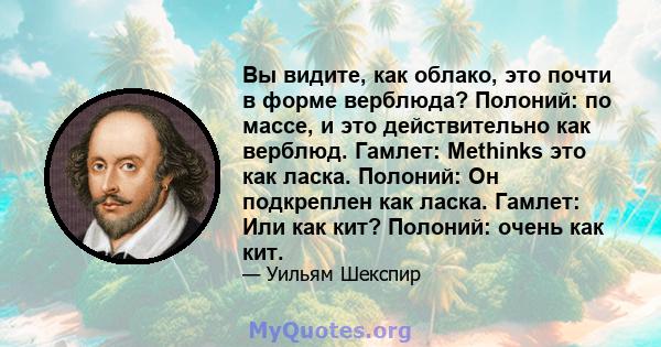 Вы видите, как облако, это почти в форме верблюда? Полоний: по массе, и это действительно как верблюд. Гамлет: Methinks это как ласка. Полоний: Он подкреплен как ласка. Гамлет: Или как кит? Полоний: очень как кит.