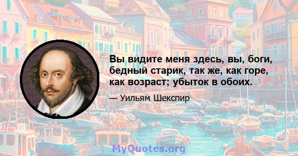 Вы видите меня здесь, вы, боги, бедный старик, так же, как горе, как возраст; убыток в обоих.