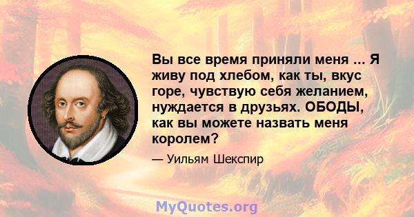 Вы все время приняли меня ... Я живу под хлебом, как ты, вкус горе, чувствую себя желанием, нуждается в друзьях. ОБОДЫ, как вы можете назвать меня королем?